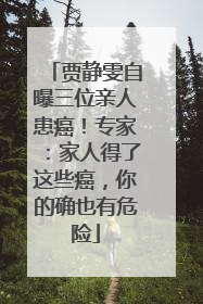 贾静雯自曝三位亲人患癌！专家：家人得了这些癌，你的确也有危险
