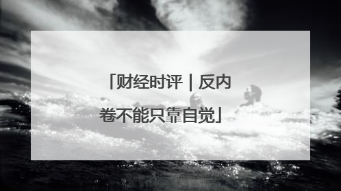财经时评｜反内卷不能只靠自觉
