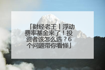 财经老王丨浮动费率基金来了！投资者该怎么选？6个问题带你看懂