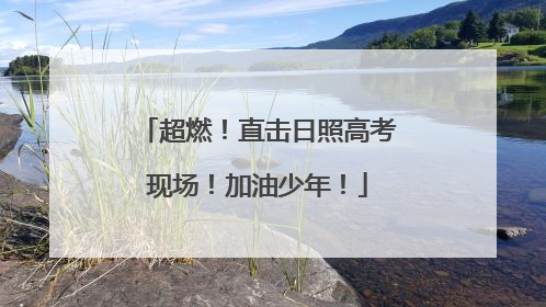 超燃！直击日照高考现场！加油少年！