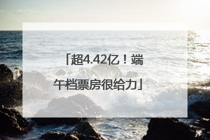 超4.42亿！端午档票房很给力