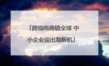 跨境电商链全球 中小企业迎出海新机