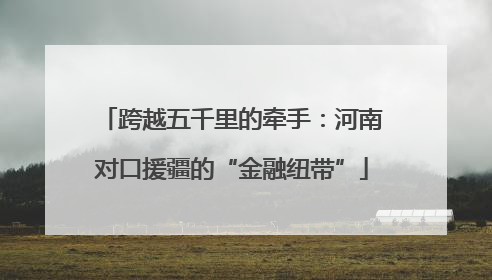 跨越五千里的牵手：河南对口援疆的“金融纽带”
