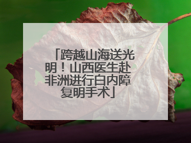 跨越山海送光明！山西医生赴非洲进行白内障复明手术