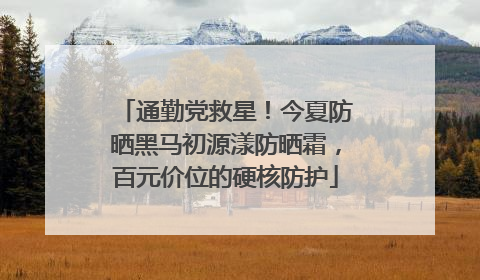 通勤党救星！今夏防晒黑马初源漾防晒霜，百元价位的硬核防护
