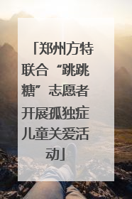 郑州方特联合“跳跳糖”志愿者开展孤独症儿童关爱活动