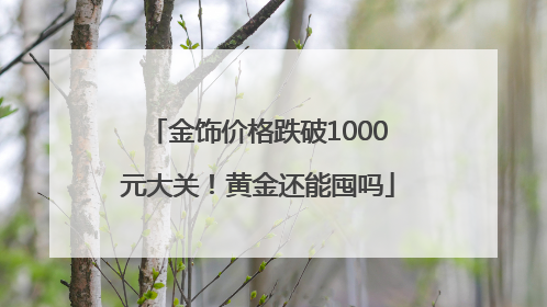 金饰价格跌破1000元大关！黄金还能囤吗
