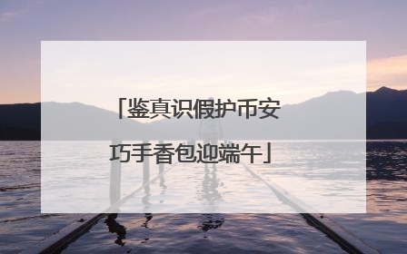 鉴真识假护币安 巧手香包迎端午