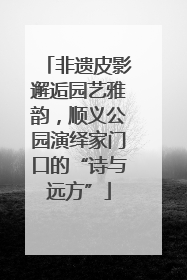 非遗皮影邂逅园艺雅韵，顺义公园演绎家门口的“诗与远方”