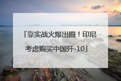 靠实战火爆出圈！印尼考虑购买中国歼-10