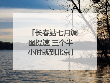 长春站七月调图提速 三个半小时就到北京