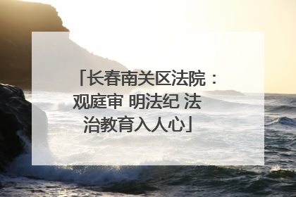 长春南关区法院：观庭审 明法纪 法治教育入人心