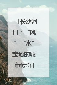 长沙河口：“风”“水”宝地的城市传奇