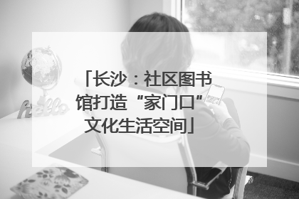 长沙：社区图书馆打造“家门口”文化生活空间
