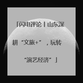 闪电评论丨山东深耕“文旅+”，玩转“演艺经济”