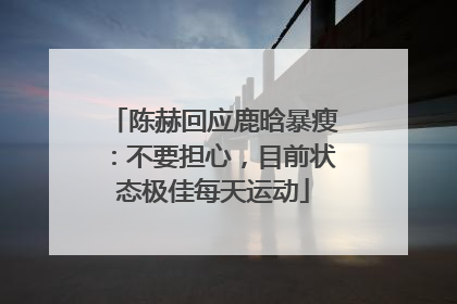 陈赫回应鹿晗暴瘦：不要担心，目前状态极佳每天运动