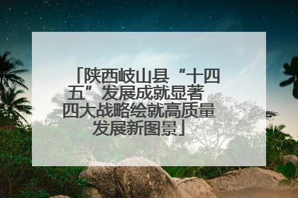 陕西岐山县“十四五”发展成就显著 四大战略绘就高质量发展新图景