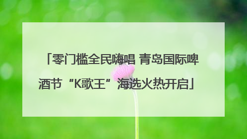 零门槛全民嗨唱 青岛国际啤酒节“K歌王”海选火热开启
