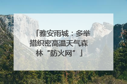雅安雨城：多举措织密高温天气森林“防火网”