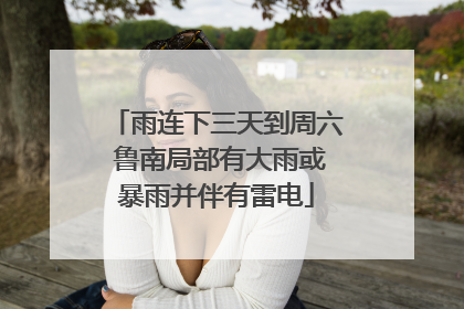 雨连下三天到周六 鲁南局部有大雨或暴雨并伴有雷电