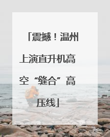 震撼！温州上演直升机高空“缝合”高压线