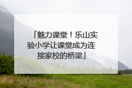魅力课堂！乐山实验小学让课堂成为连接家校的桥梁