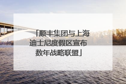 顺丰集团与上海迪士尼度假区宣布数年战略联盟
