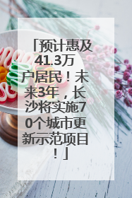 预计惠及41.3万户居民！未来3年，长沙将实施70个城市更新示范项目！