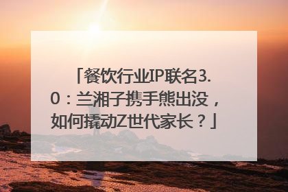 餐饮行业IP联名3.0：兰湘子携手熊出没，如何撬动Z世代家长？