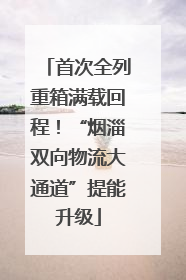 首次全列重箱满载回程！“烟淄双向物流大通道”提能升级