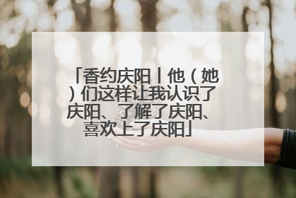香约庆阳丨他（她）们这样让我认识了庆阳、了解了庆阳、喜欢上了庆阳