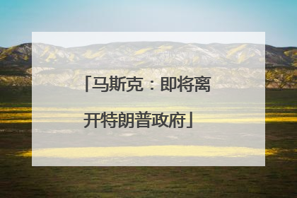 马斯克：即将离开特朗普政府