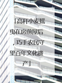 高秆小麦摇曳在房前屋后，巧手农民守望百年文化遗产