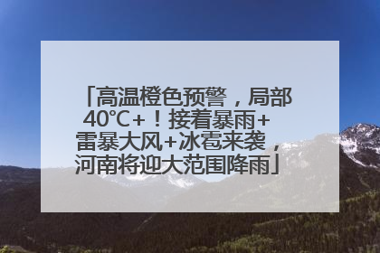高温橙色预警，局部40℃+！接着暴雨+雷暴大风+冰雹来袭，河南将迎大范围降雨