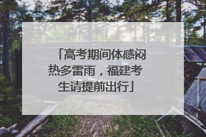 高考期间体感闷热多雷雨，福建考生请提前出行