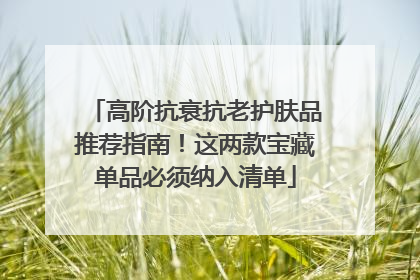 高阶抗衰抗老护肤品推荐指南！这两款宝藏单品必须纳入清单