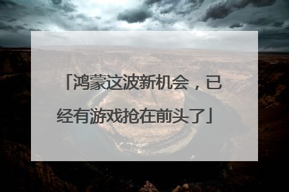 鸿蒙这波新机会，已经有游戏抢在前头了