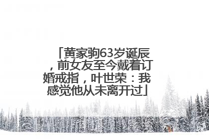 黄家驹63岁诞辰，前女友至今戴着订婚戒指，叶世荣：我感觉他从未离开过