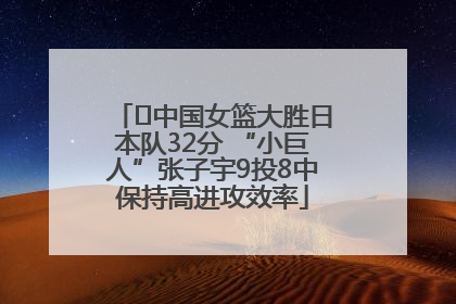 ﻿中国女篮大胜日本队32分 “小巨人”张子宇9投8中保持高进攻效率