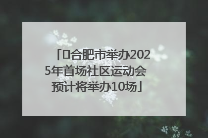 ﻿合肥市举办2025年首场社区运动会 预计将举办10场