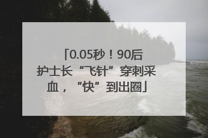 0.05秒！90后护士长“飞针”穿刺采血，“快”到出圈