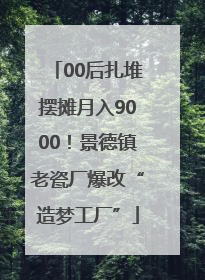 00后扎堆摆摊月入9000！景德镇老瓷厂爆改“造梦工厂”