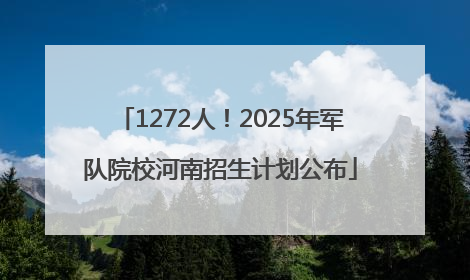 1272人！2025年军队院校河南招生计划公布