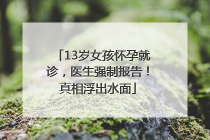 13岁女孩怀孕就诊，医生强制报告！真相浮出水面