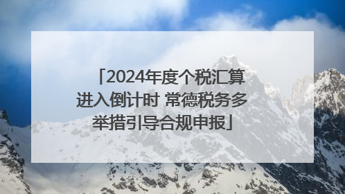 2024年度个税汇算进入倒计时 常德税务多举措引导合规申报