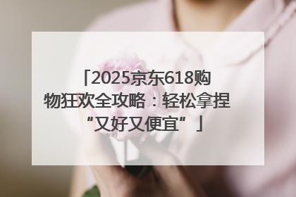 2025京东618购物狂欢全攻略：轻松拿捏 “又好又便宜”