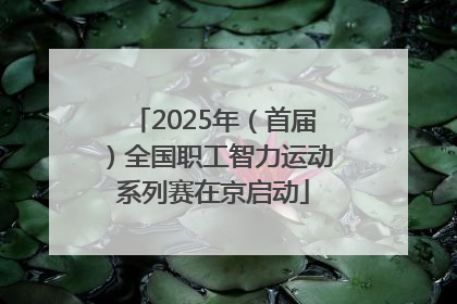 2025年（首届）全国职工智力运动系列赛在京启动