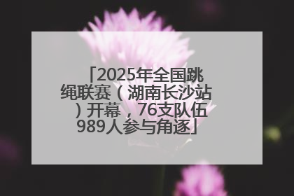 2025年全国跳绳联赛（湖南长沙站）开幕，76支队伍989人参与角逐