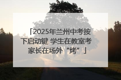 2025年兰州中考按下启动键 学生在教室考 家长在场外“烤”