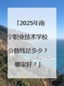 2025年南宁职业技术学校分数线是多少？哪家好？